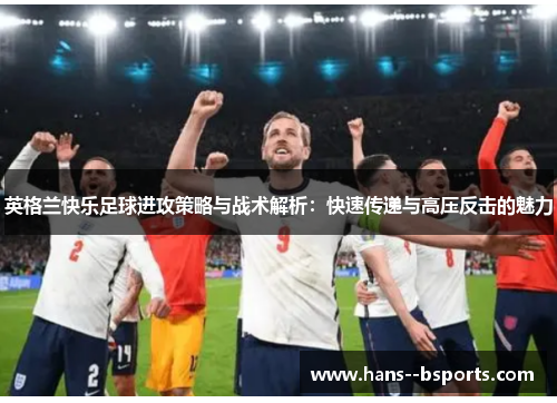 英格兰快乐足球进攻策略与战术解析：快速传递与高压反击的魅力