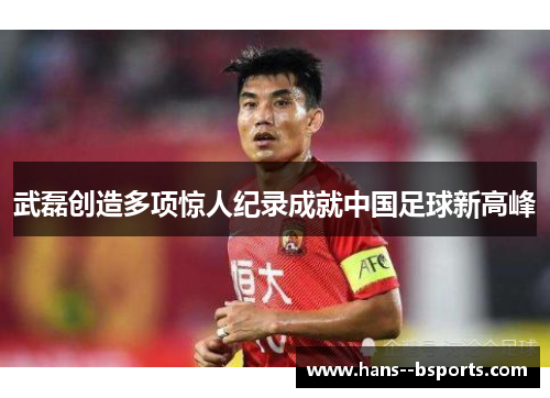 武磊创造多项惊人纪录成就中国足球新高峰