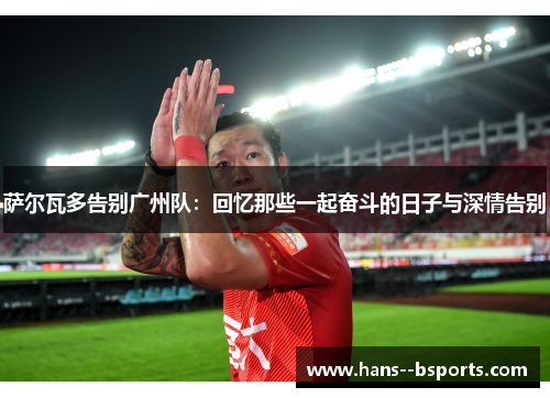 萨尔瓦多告别广州队：回忆那些一起奋斗的日子与深情告别