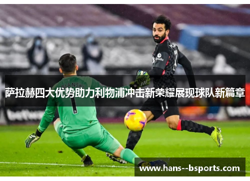 萨拉赫四大优势助力利物浦冲击新荣耀展现球队新篇章 萨拉赫四大优势助力利物浦冲击新荣耀展现球队新篇章