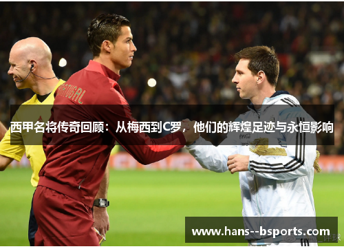 西甲名将传奇回顾：从梅西到C罗，他们的辉煌足迹与永恒影响