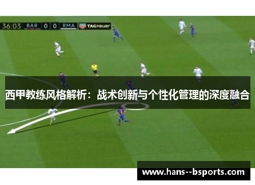 西甲教练风格解析：战术创新与个性化管理的深度融合