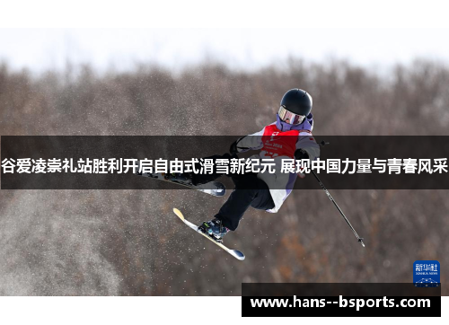 谷爱凌崇礼站胜利开启自由式滑雪新纪元 展现中国力量与青春风采