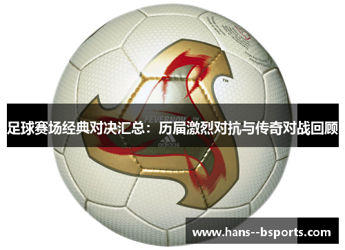 足球赛场经典对决汇总：历届激烈对抗与传奇对战回顾