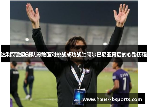 达利奇激励球队勇敢面对挑战成功战胜阿尔巴尼亚背后的心路历程