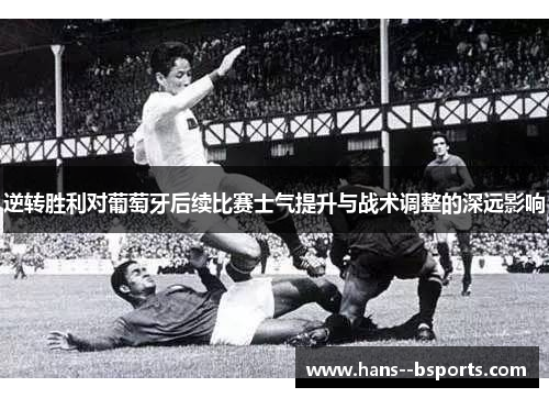 逆转胜利对葡萄牙后续比赛士气提升与战术调整的深远影响