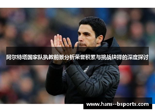 阿尔特塔国家队执教前景分析荣誉积累与挑战抉择的深度探讨 阿尔特塔国家队执教前景分析荣誉积累与挑战抉择的深度探讨