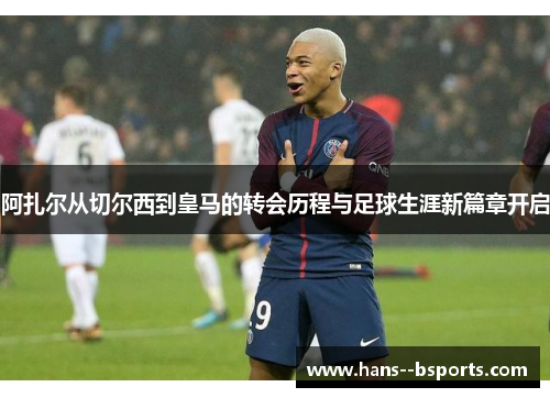 阿扎尔从切尔西到皇马的转会历程与足球生涯新篇章开启 阿扎尔从切尔西到皇马的转会历程与足球生涯新篇章开启