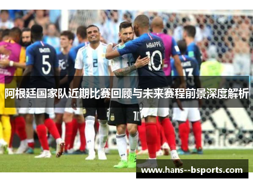 阿根廷国家队近期比赛回顾与未来赛程前景深度解析