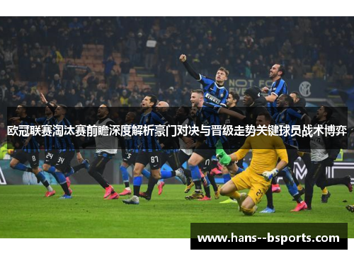 欧冠联赛淘汰赛前瞻深度解析豪门对决与晋级走势关键球员战术博弈 欧冠联赛淘汰赛前瞻深度解析豪门对决与晋级走势关键球员战术博弈