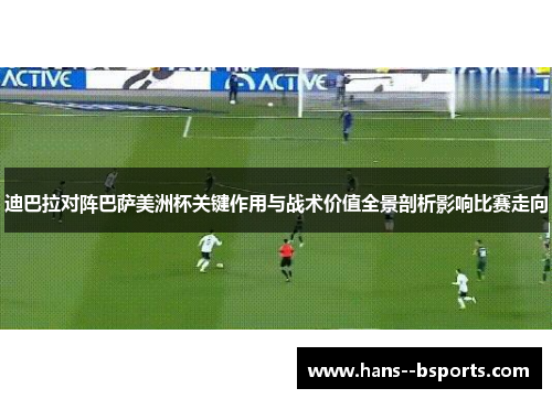 迪巴拉对阵巴萨美洲杯关键作用与战术价值全景剖析影响比赛走向