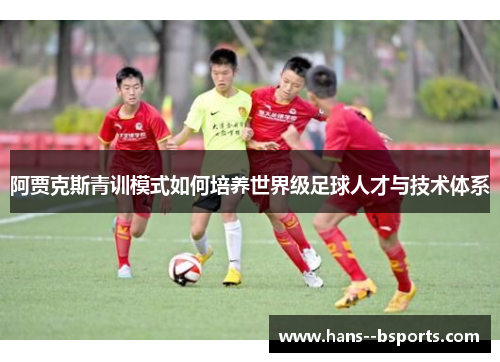 阿贾克斯青训模式如何培养世界级足球人才与技术体系 阿贾克斯青训模式如何培养世界级足球人才与技术体系