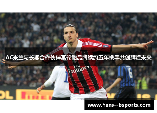 AC米兰与长期合作伙伴某轮胎品牌续约五年携手共创辉煌未来