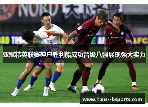 亚冠精英联赛神户胜利船成功晋级八强展现强大实力 亚冠精英联赛神户胜利船成功晋级八强展现强大实力