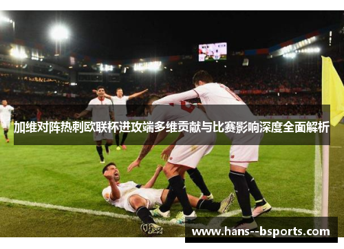 加维对阵热刺欧联杯进攻端多维贡献与比赛影响深度全面解析 加维对阵热刺欧联杯进攻端多维贡献与比赛影响深度全面解析