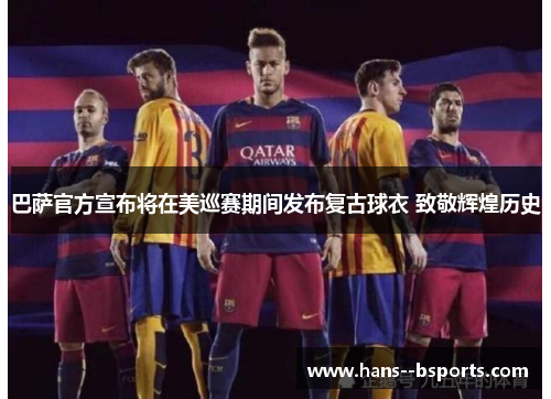 巴萨官方宣布将在美巡赛期间发布复古球衣 致敬辉煌历史