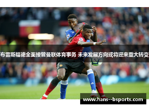 布雷斯福德全面接管曼联体育事务 未来发展方向或将迎来重大转变