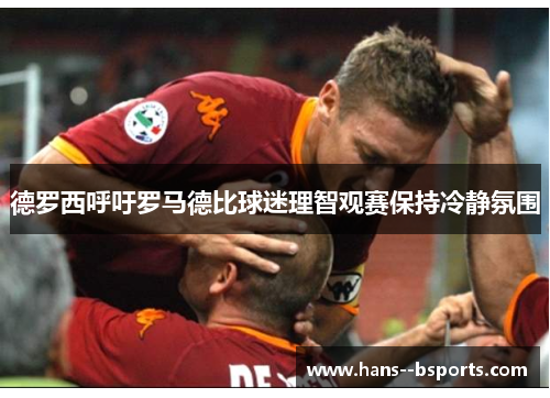 德罗西呼吁罗马德比球迷理智观赛保持冷静氛围