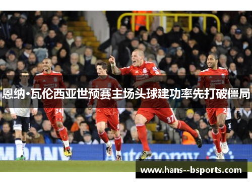 恩纳·瓦伦西亚世预赛主场头球建功率先打破僵局