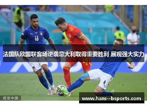 法国队欧国联客场逆袭意大利取得重要胜利 展现强大实力