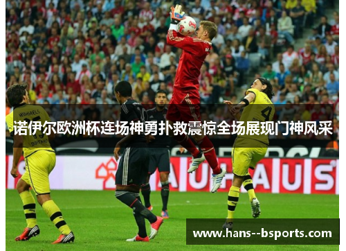 诺伊尔欧洲杯连场神勇扑救震惊全场展现门神风采