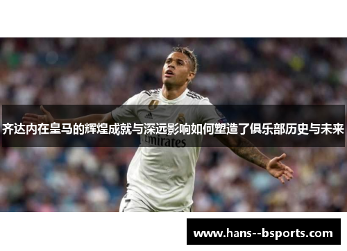 齐达内在皇马的辉煌成就与深远影响如何塑造了俱乐部历史与未来