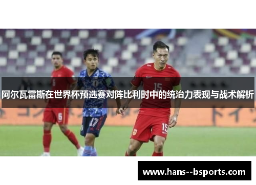 阿尔瓦雷斯在世界杯预选赛对阵比利时中的统治力表现与战术解析