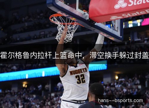 霍尔格鲁内拉杆上篮命中,滞空换手躲过封盖 霍尔格鲁内拉杆上篮命中,滞空换手躲过封盖