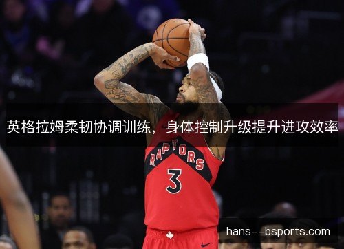 英格拉姆柔韧协调训练，身体控制升级提升进攻效率