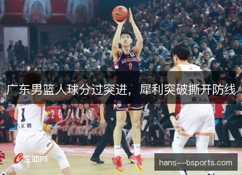 广东男篮人球分过突进，犀利突破撕开防线