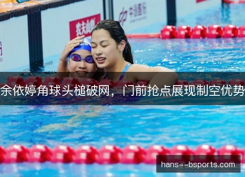 余依婷角球头槌破网，门前抢点展现制空优势