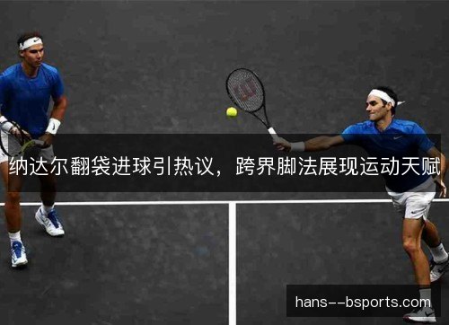 纳达尔翻袋进球引热议,跨界脚法展现运动天赋 纳达尔翻袋进球引热议,跨界脚法展现运动天赋