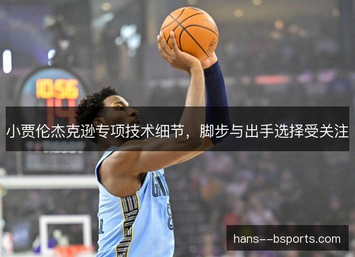 小贾伦杰克逊专项技术细节,脚步与出手选择受关注 小贾伦杰克逊专项技术细节,脚步与出手选择受关注