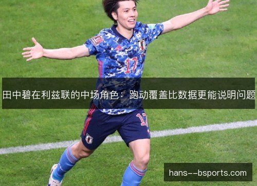 田中碧在利兹联的中场角色:跑动覆盖比数据更能说明问题 田中碧在利兹联的中场角色:跑动覆盖比数据更能说明问题