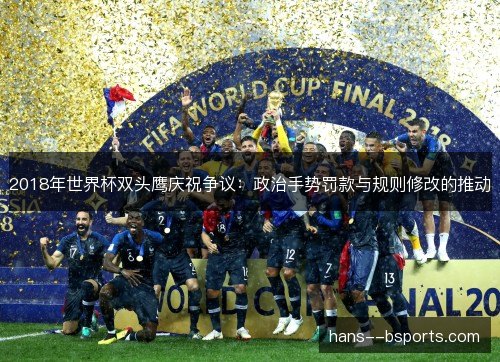 2018年世界杯双头鹰庆祝争议:政治手势罚款与规则修改的推动 2018年世界杯双头鹰庆祝争议:政治手势罚款与规则修改的推动